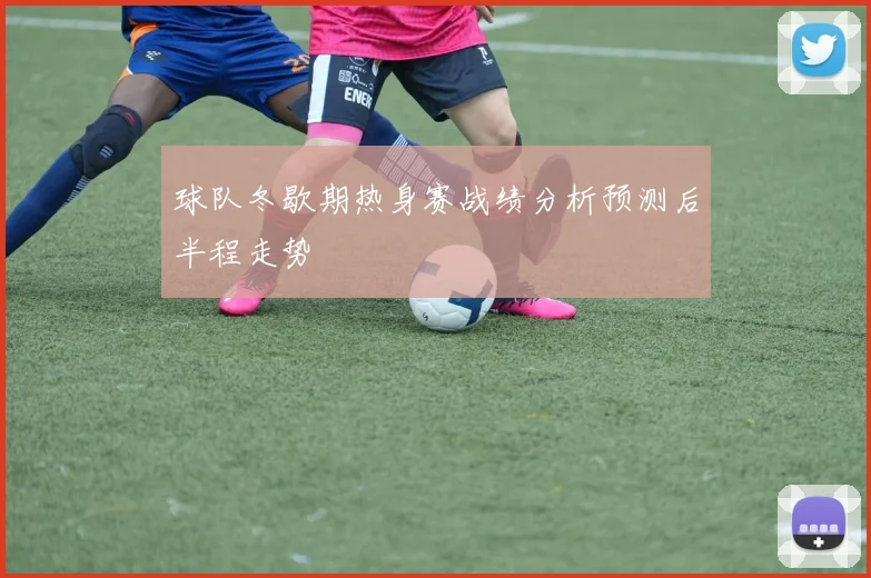 球队冬歇期热身赛战绩分析预测后半程走势