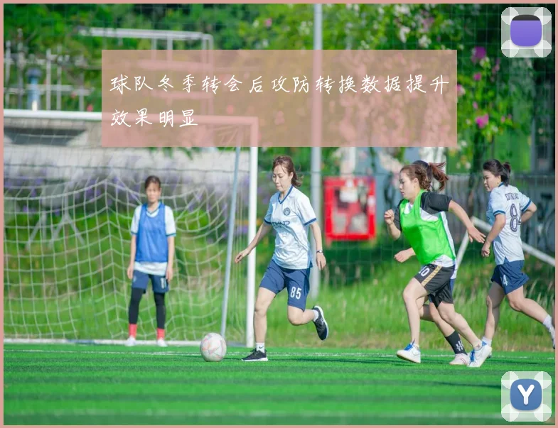 球队冬季转会后攻防转换数据提升效果明显