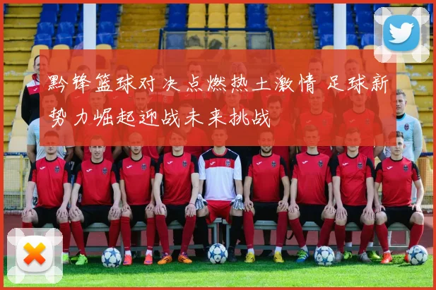 黔锋篮球对决点燃热土激情 足球新势力崛起迎战未来挑战