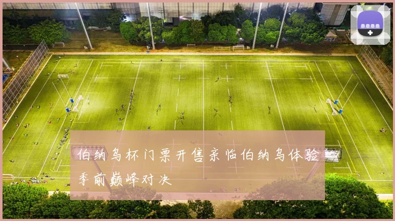 伯纳乌杯门票开售亲临伯纳乌体验季前巅峰对决
