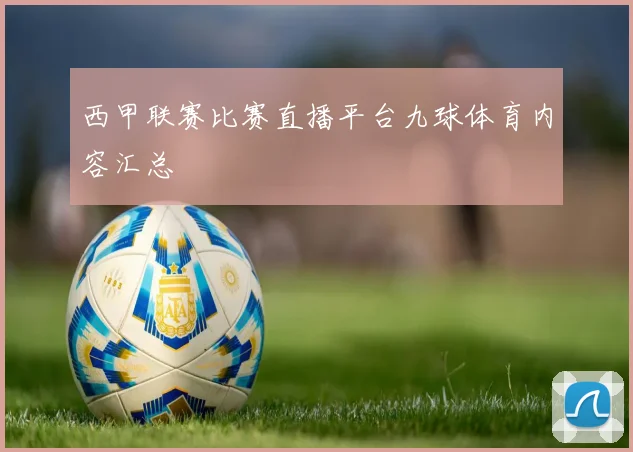 西甲联赛比赛直播平台九球体育内容汇总