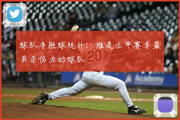 球队净胜球统计：谁是法甲赛季最具杀伤力的球队