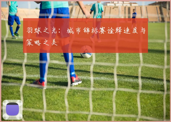 羽球之光：城市锦标赛诠释速度与策略之美