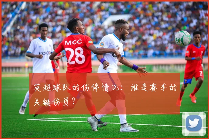 英超球队的伤停情况：谁是赛季的关键伤员？