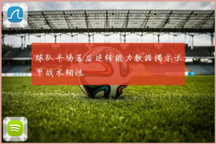 球队半场落后逆转能力数据揭示法甲战术韧性