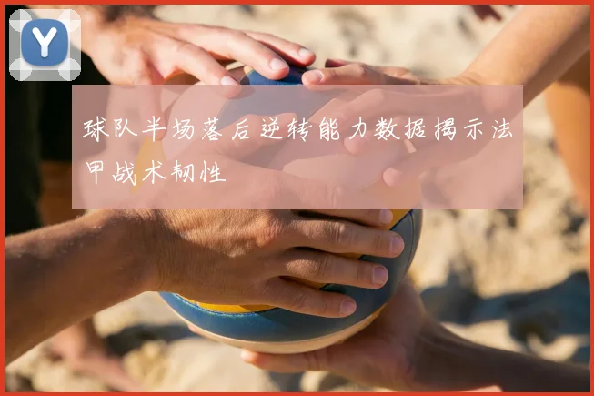 球队半场落后逆转能力数据揭示法甲战术韧性