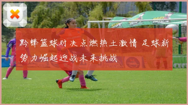 黔锋篮球对决点燃热土激情 足球新势力崛起迎战未来挑战